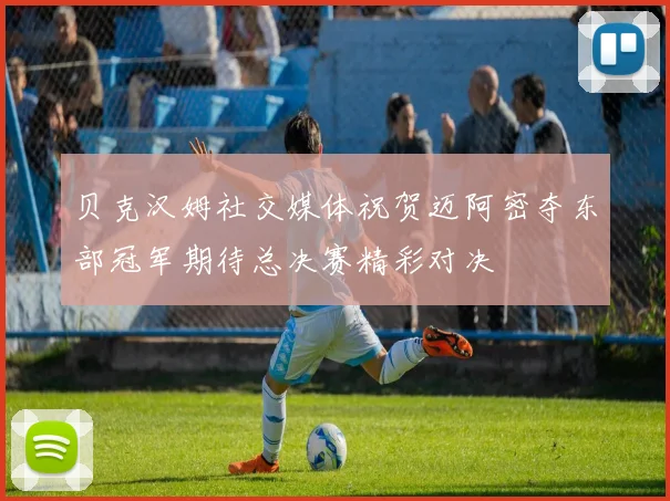 贝克汉姆社交媒体祝贺迈阿密夺东部冠军期待总决赛精彩对决