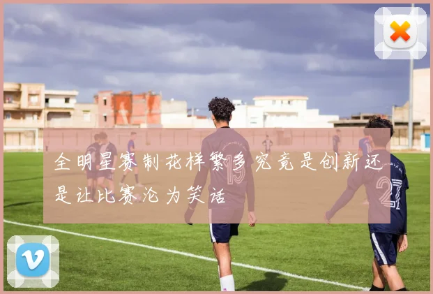 全明星赛制花样繁多究竟是创新还是让比赛沦为笑话