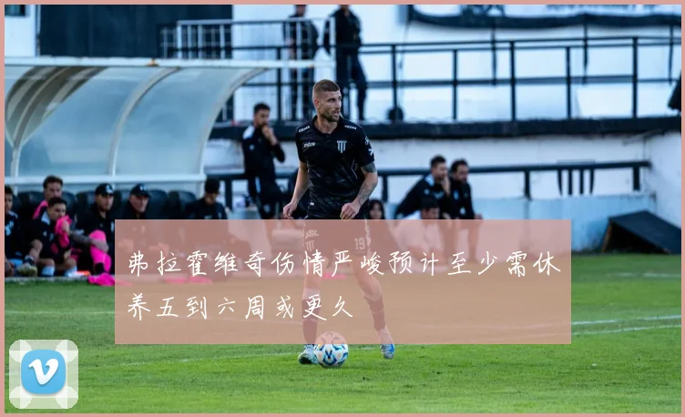 弗拉霍维奇伤情严峻预计至少需休养五到六周或更久