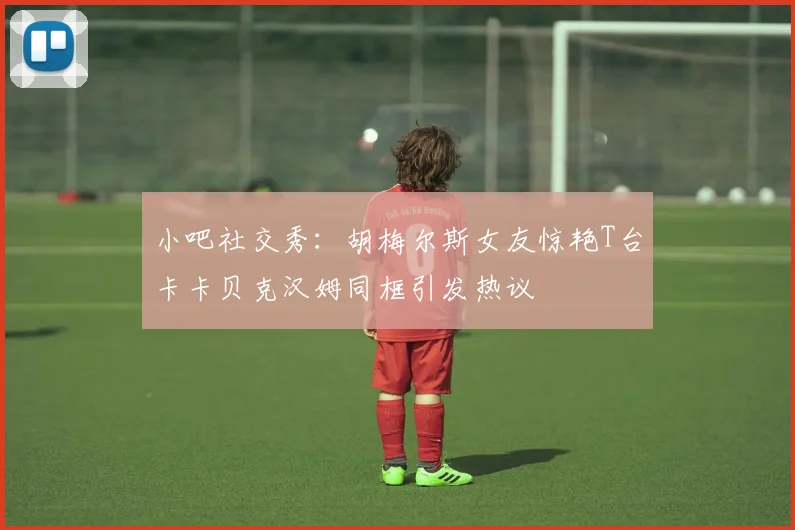 小吧社交秀：胡梅尔斯女友惊艳T台卡卡贝克汉姆同框引发热议