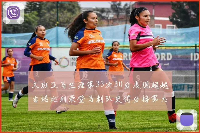 文班亚马生涯第33次30分表现超越吉诺比利荣登马刺队史得分榜第九位