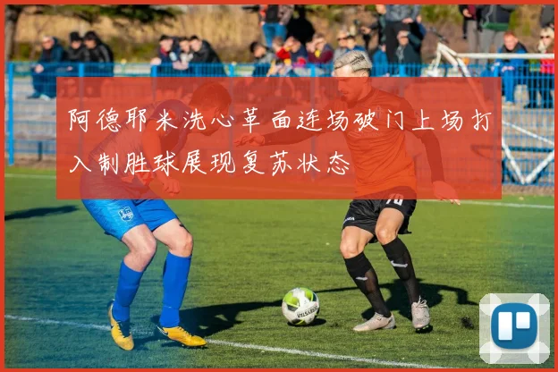阿德耶米洗心革面连场破门上场打入制胜球展现复苏状态