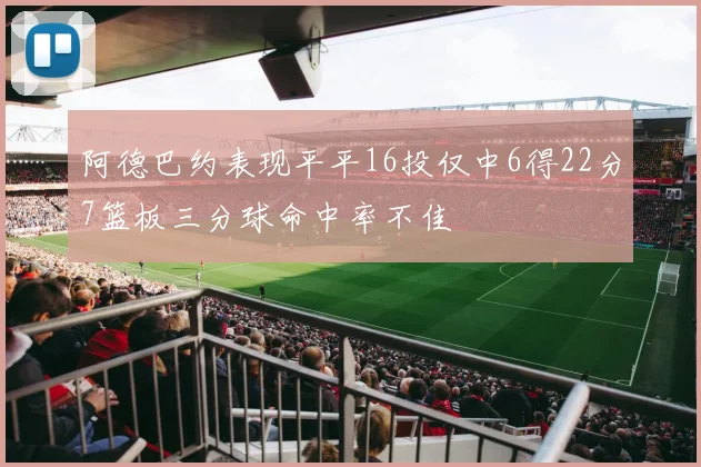 阿德巴约表现平平16投仅中6得22分7篮板三分球命中率不佳