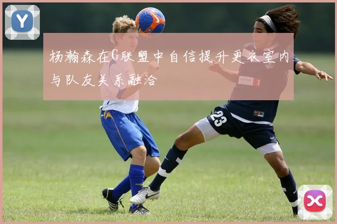 杨瀚森在G联盟中自信提升更衣室内与队友关系融洽