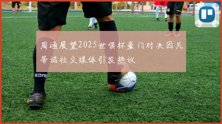 周通展望2025世俱杯豪门对决因凡蒂诺社交媒体引发热议