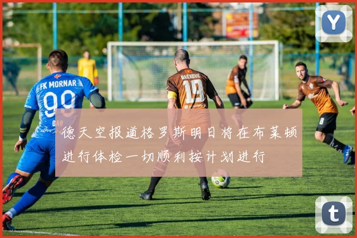 德天空报道格罗斯明日将在布莱顿进行体检一切顺利按计划进行