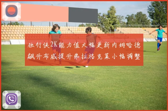 独行侠2K能力值大幅更新内姆哈德飙升布威提升弗拉格克莱小幅调整