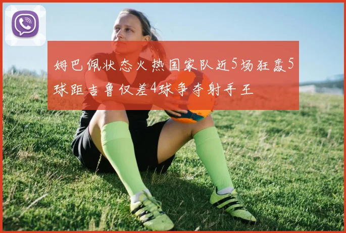 姆巴佩状态火热国家队近5场狂轰5球距吉鲁仅差4球争夺射手王
