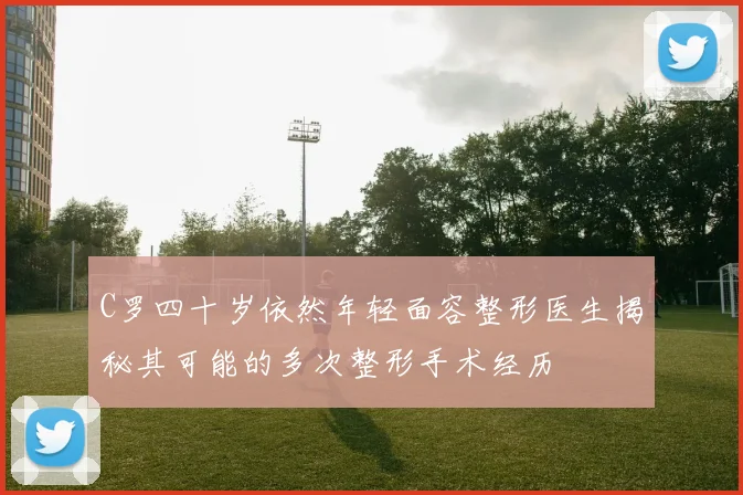 C罗四十岁依然年轻面容整形医生揭秘其可能的多次整形手术经历