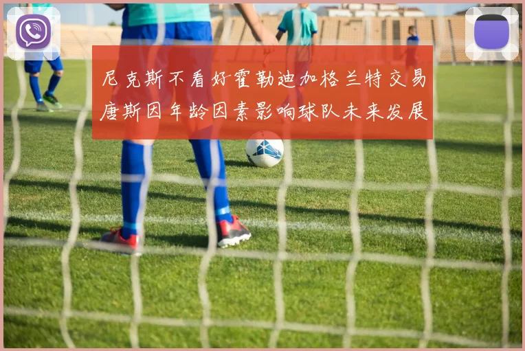 尼克斯不看好霍勒迪加格兰特交易唐斯因年龄因素影响球队未来发展