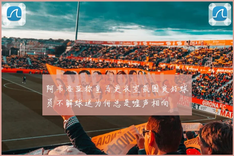 阿韦洛亚称皇马更衣室氛围良好球员不解球迷为何总是嘘声相向