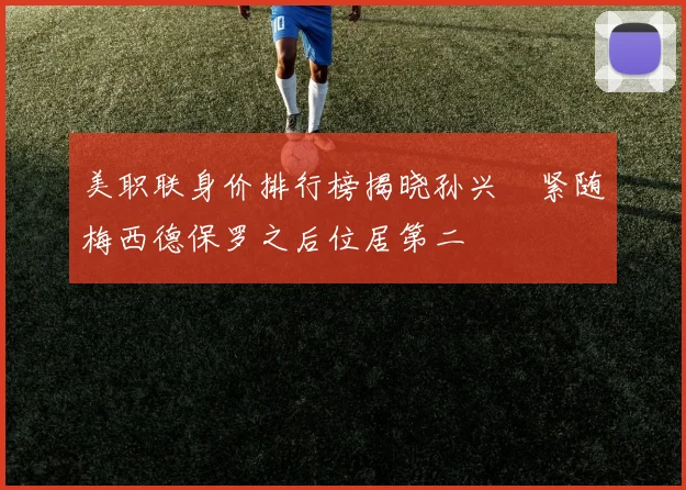 美职联身价排行榜揭晓孙兴慜紧随梅西德保罗之后位居第二
