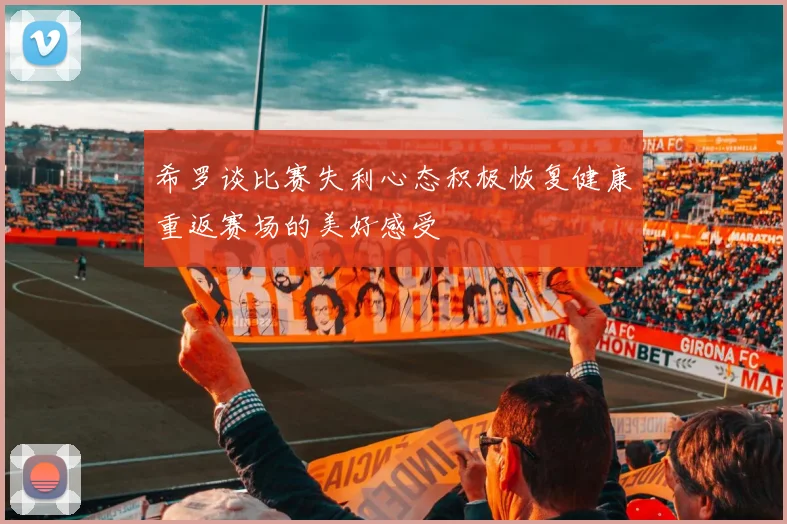 希罗谈比赛失利心态积极恢复健康重返赛场的美好感受