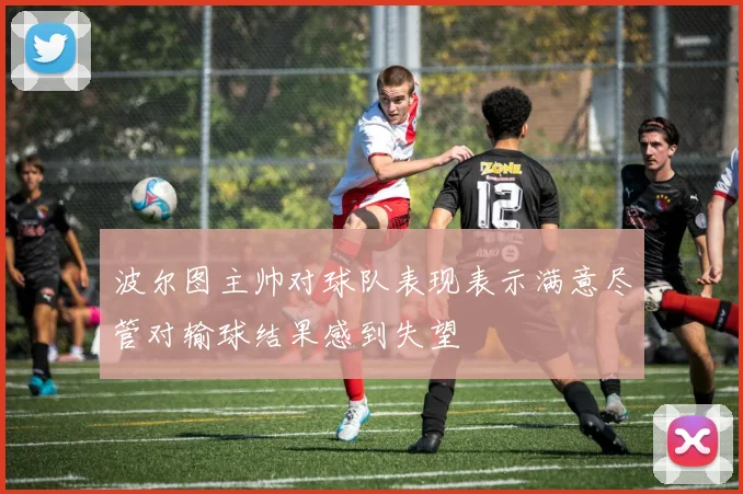 波尔图主帅对球队表现表示满意尽管对输球结果感到失望