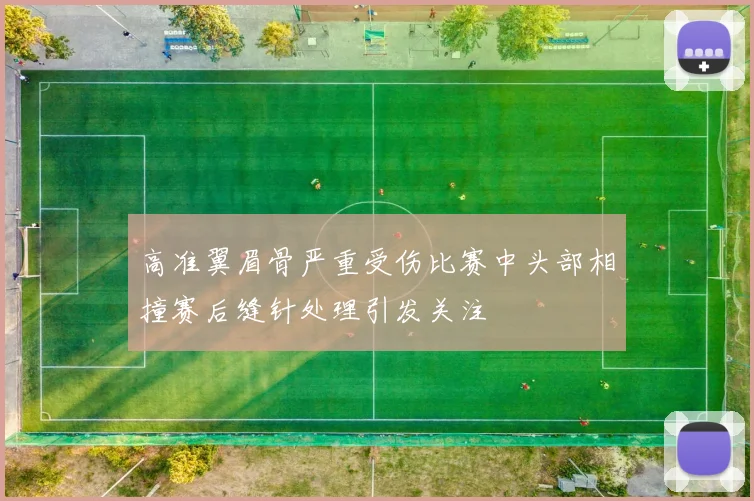 高准翼眉骨严重受伤比赛中头部相撞赛后缝针处理引发关注
