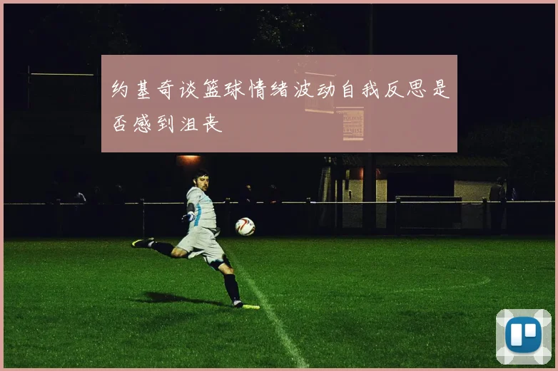 约基奇谈篮球情绪波动自我反思是否感到沮丧