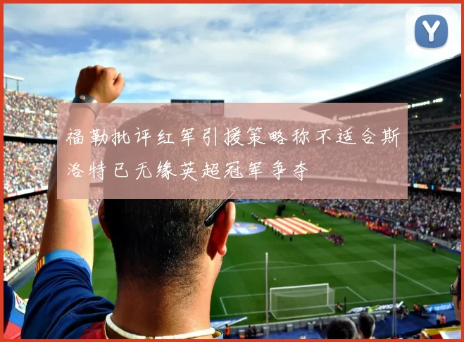 福勒批评红军引援策略称不适合斯洛特已无缘英超冠军争夺