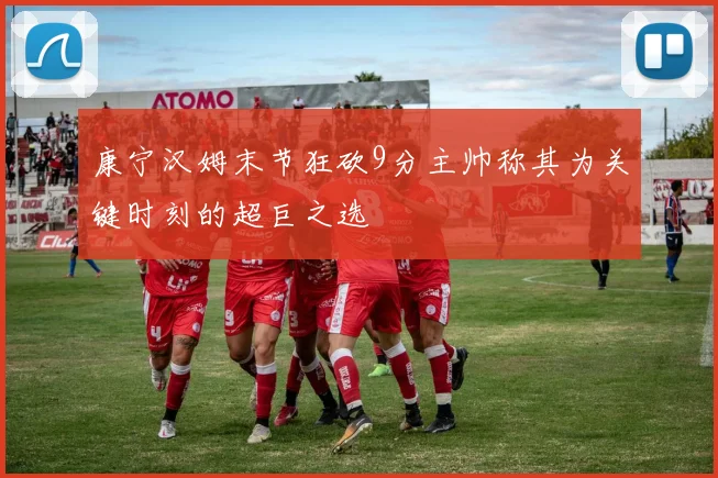 康宁汉姆末节狂砍9分主帅称其为关键时刻的超巨之选