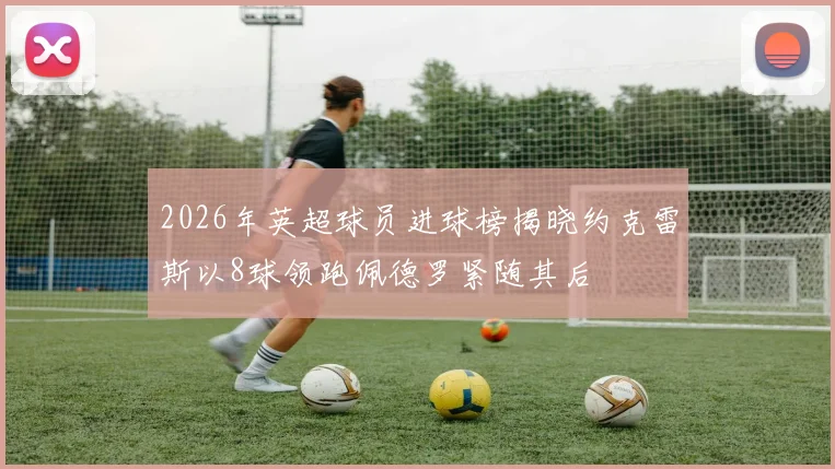 2026年英超球员进球榜揭晓约克雷斯以8球领跑佩德罗紧随其后