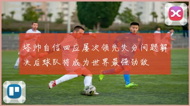 塔帅自信回应屡次领先失分问题解决后球队将成为世界最强劲敌