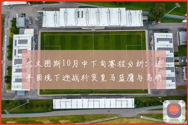 尤文图斯10月中下旬赛程分析：连平困境下迎战科莫皇马蓝鹰与乌鸡
