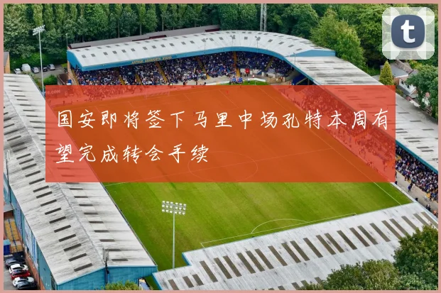 国安即将签下马里中场孔特本周有望完成转会手续