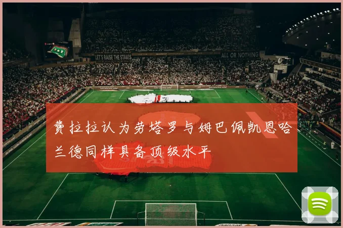费拉拉认为劳塔罗与姆巴佩凯恩哈兰德同样具备顶级水平