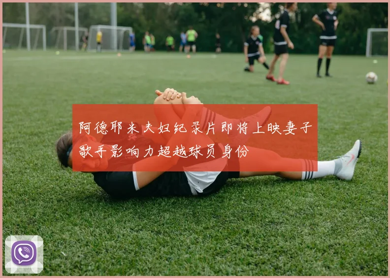 阿德耶米夫妇纪录片即将上映妻子歌手影响力超越球员身份