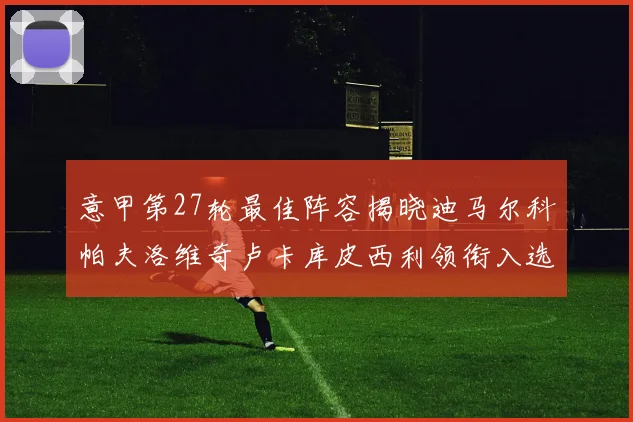 意甲第27轮最佳阵容揭晓迪马尔科帕夫洛维奇卢卡库皮西利领衔入选