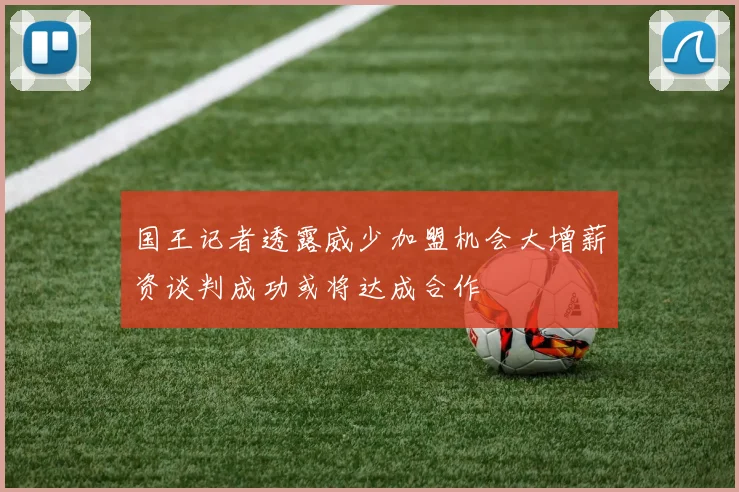 国王记者透露威少加盟机会大增薪资谈判成功或将达成合作