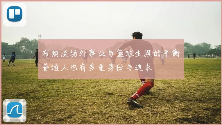 布朗谈场外事业与篮球生涯的平衡普通人也有多重身份与追求