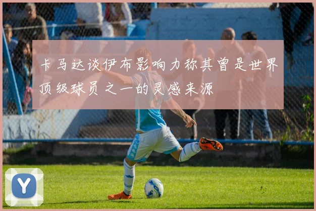 卡马达谈伊布影响力称其曾是世界顶级球员之一的灵感来源