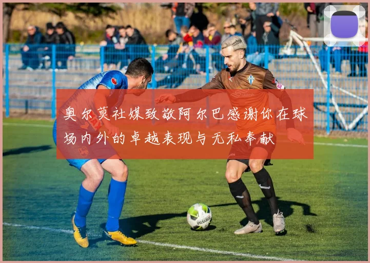 奥尔莫社媒致敬阿尔巴感谢你在球场内外的卓越表现与无私奉献