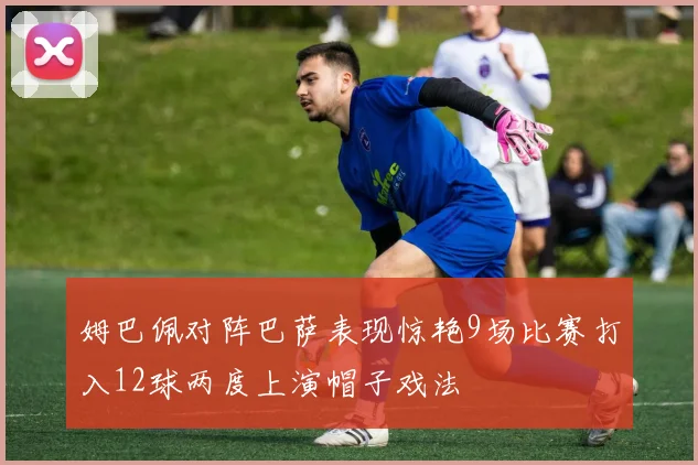 姆巴佩对阵巴萨表现惊艳9场比赛打入12球两度上演帽子戏法