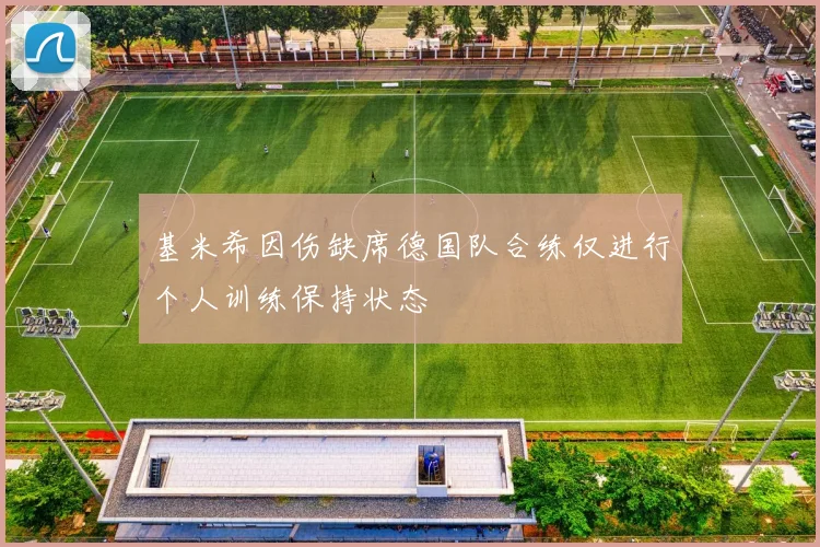 基米希因伤缺席德国队合练仅进行个人训练保持状态
