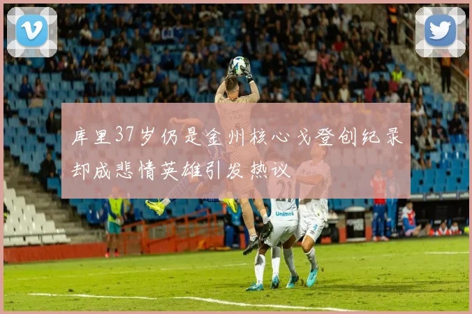 库里37岁仍是金州核心戈登创纪录却成悲情英雄引发热议