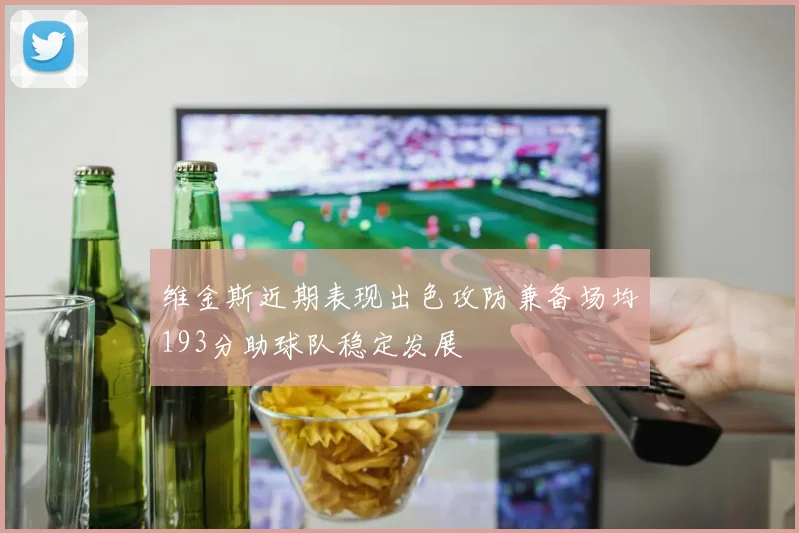维金斯近期表现出色攻防兼备场均193分助球队稳定发展