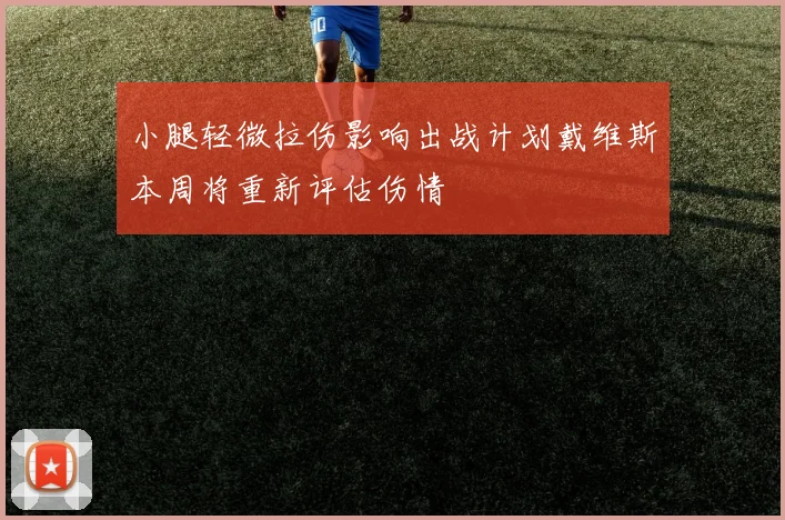 小腿轻微拉伤影响出战计划戴维斯本周将重新评估伤情