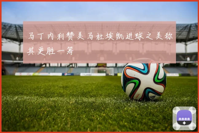 马丁内利赞美马杜埃凯进球之美称其更胜一筹