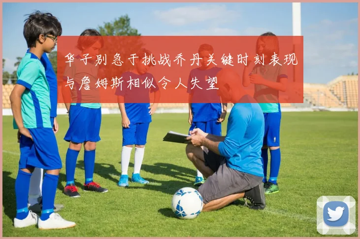 华子别急于挑战乔丹关键时刻表现与詹姆斯相似令人失望