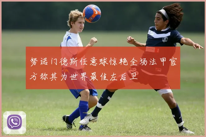 努诺门德斯任意球惊艳全场法甲官方称其为世界最佳左后卫