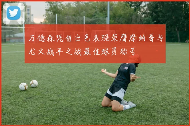 万德森凭借出色表现荣膺摩纳哥与尤文战平之战最佳球员称号