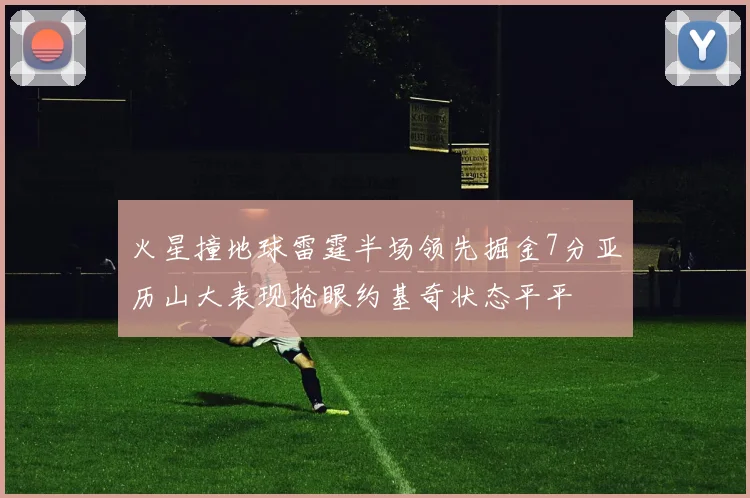 火星撞地球雷霆半场领先掘金7分亚历山大表现抢眼约基奇状态平平