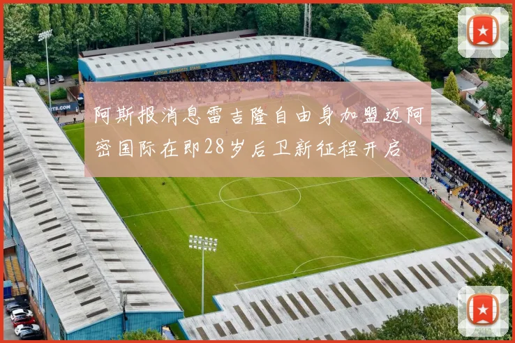 阿斯报消息雷吉隆自由身加盟迈阿密国际在即28岁后卫新征程开启