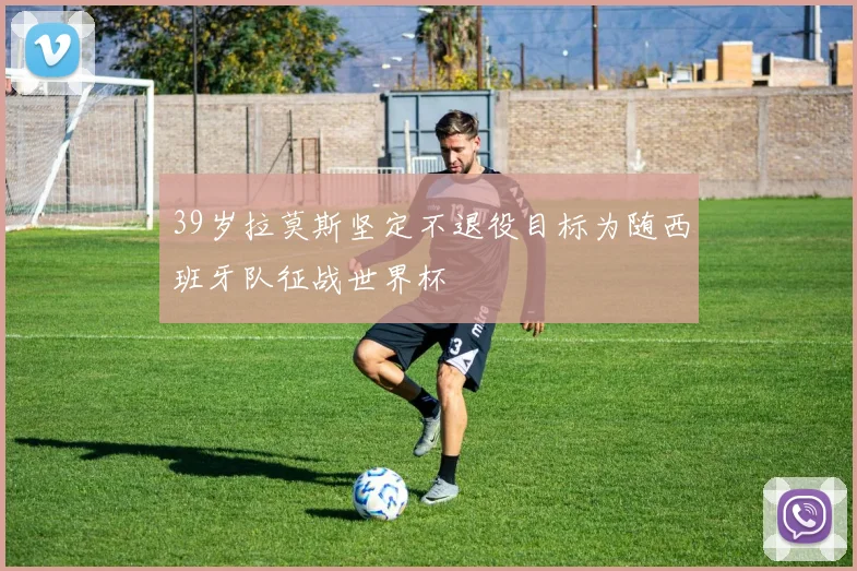 39岁拉莫斯坚定不退役目标为随西班牙队征战世界杯