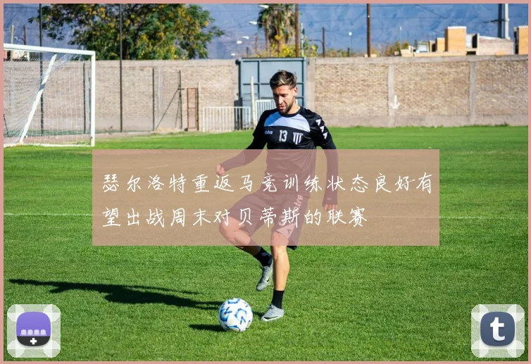 瑟尔洛特重返马竞训练状态良好有望出战周末对贝蒂斯的联赛