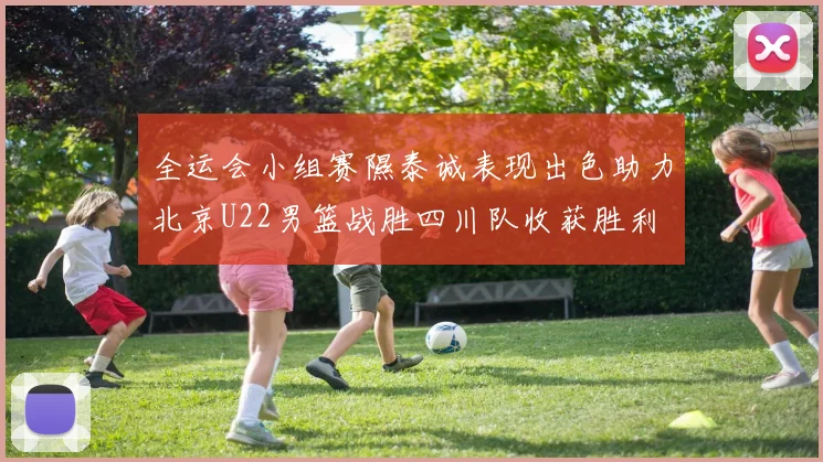 全运会小组赛隰泰诚表现出色助力北京U22男篮战胜四川队收获胜利