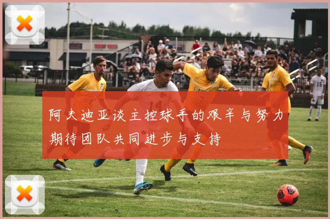 阿夫迪亚谈主控球手的艰辛与努力期待团队共同进步与支持
