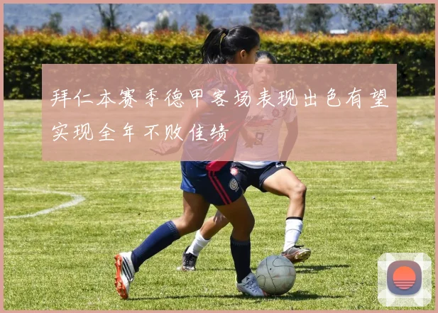 拜仁本赛季德甲客场表现出色有望实现全年不败佳绩