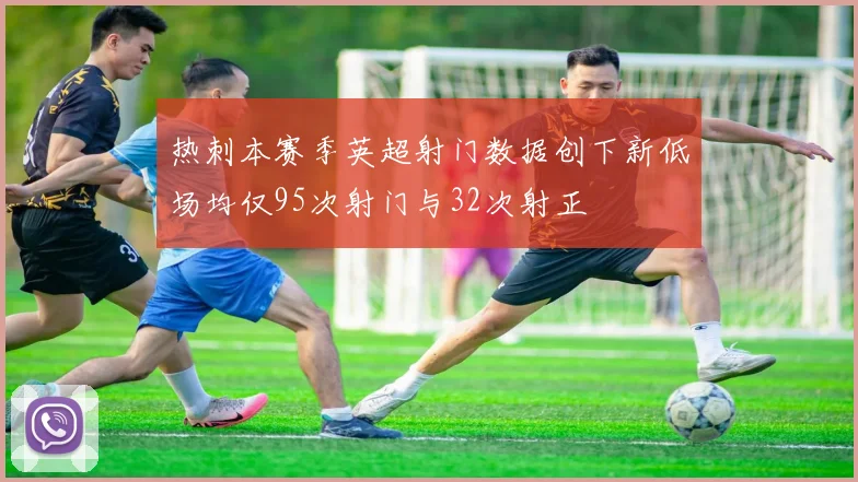 热刺本赛季英超射门数据创下新低场均仅95次射门与32次射正